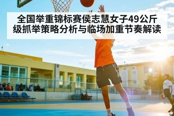 全国举重锦标赛侯志慧女子49公斤级抓举策略分析与临场加重节奏解读