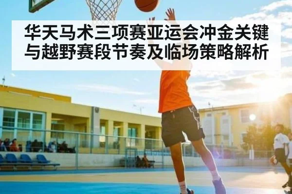 华天马术三项赛亚运会冲金关键与越野赛段节奏及临场策略解析