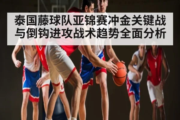 泰国藤球队亚锦赛冲金关键战与倒钩进攻战术趋势全面分析 - Kaiyun Sports