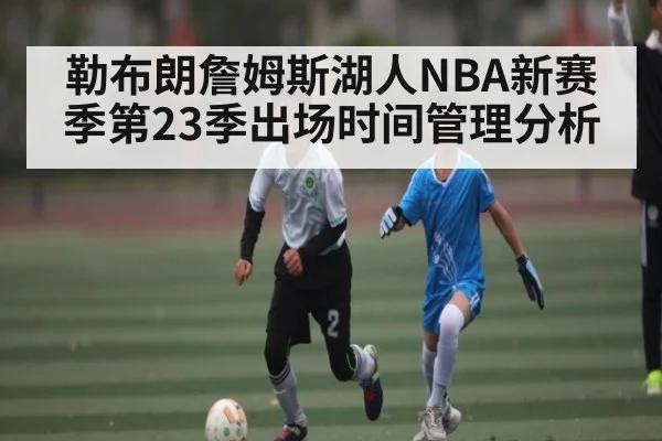 勒布朗詹姆斯湖人NBA新赛季第23季出场时间管理分析 - Kaiyun Sports