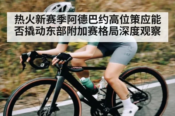 热火新赛季阿德巴约高位策应能否撬动东部附加赛格局深度观察 | Kaiyun Sports
