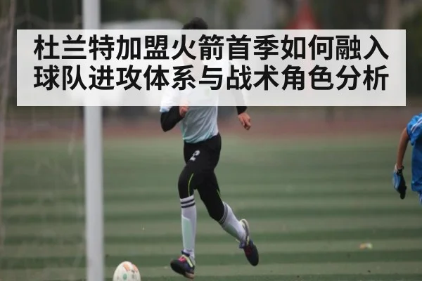 杜兰特加盟火箭首季如何融入球队进攻体系与战术角色分析 - Kaiyun Sports